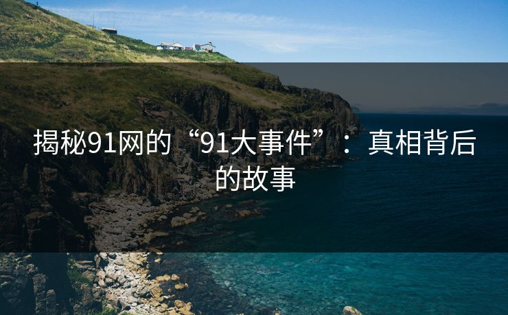 揭秘91网的“91大事件”：真相背后的故事