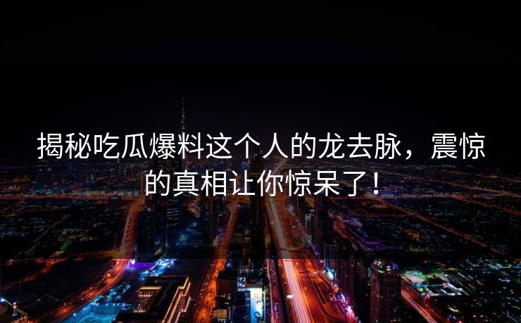 揭秘吃瓜爆料这个人的龙去脉，震惊的真相让你惊呆了！