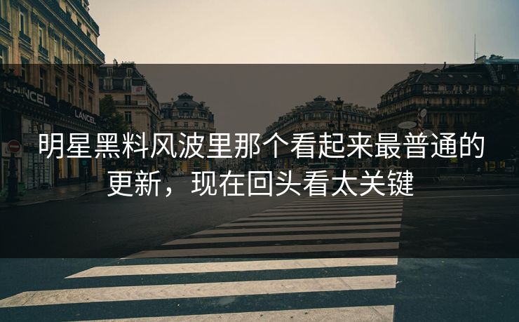 明星黑料风波里那个看起来最普通的更新，现在回头看太关键