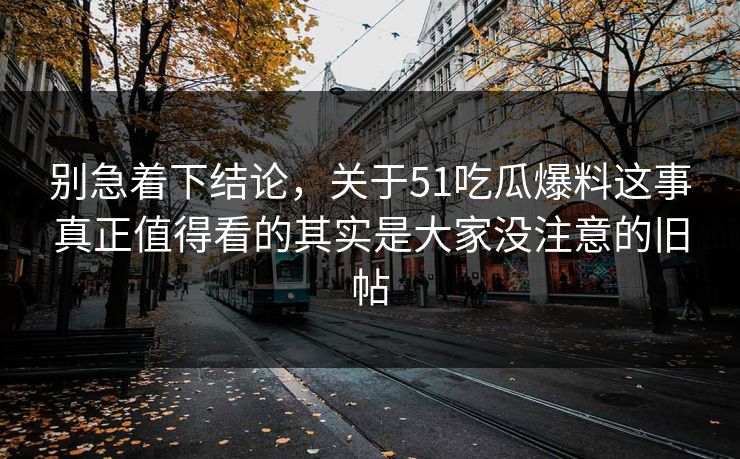 别急着下结论，关于51吃瓜爆料这事真正值得看的其实是大家没注意的旧帖