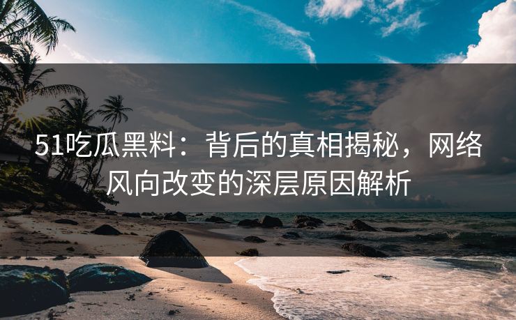51吃瓜黑料：背后的真相揭秘，网络风向改变的深层原因解析