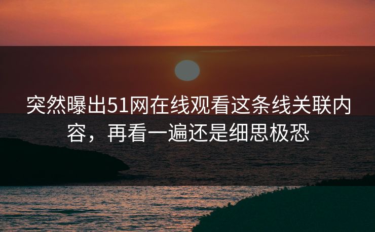 突然曝出51网在线观看这条线关联内容，再看一遍还是细思极恐