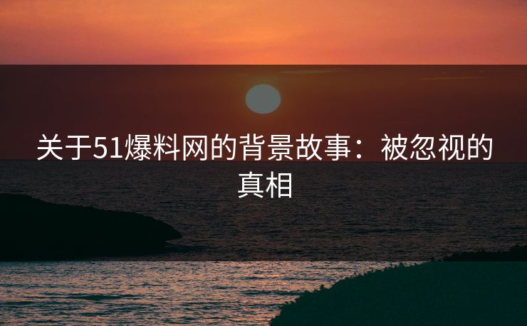 关于51爆料网的背景故事：被忽视的真相