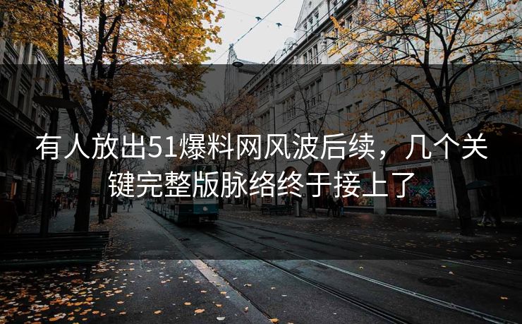 有人放出51爆料网风波后续，几个关键完整版脉络终于接上了