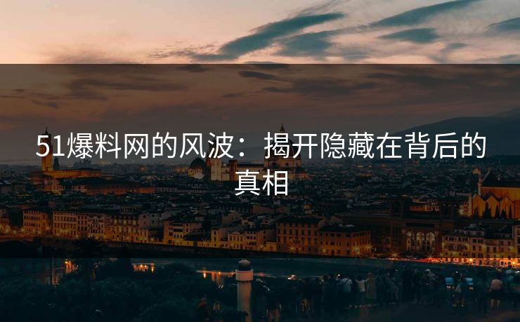 51爆料网的风波：揭开隐藏在背后的真相
