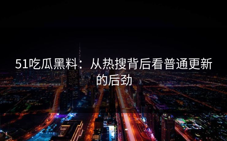 51吃瓜黑料：从热搜背后看普通更新的后劲