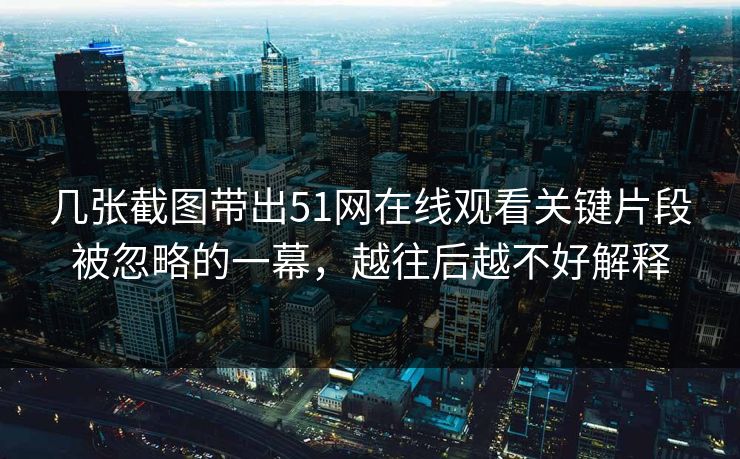 几张截图带出51网在线观看关键片段被忽略的一幕，越往后越不好解释