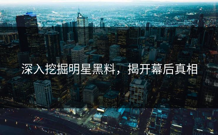 深入挖掘明星黑料，揭开幕后真相