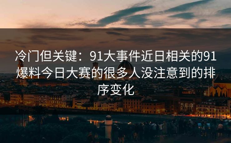 冷门但关键：91大事件近日相关的91爆料今日大赛的很多人没注意到的排序变化