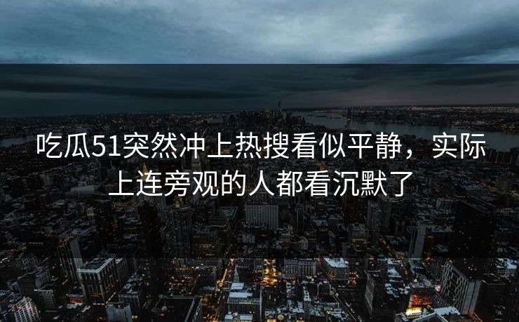 吃瓜51突然冲上热搜看似平静，实际上连旁观的人都看沉默了