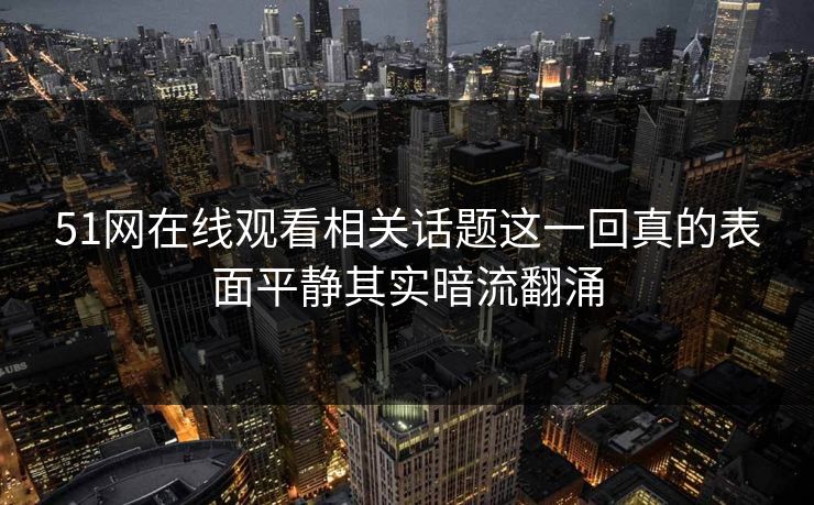 51网在线观看相关话题这一回真的表面平静其实暗流翻涌