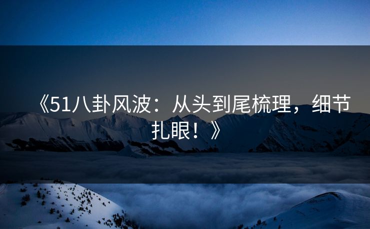 《51八卦风波：从头到尾梳理，细节扎眼！》