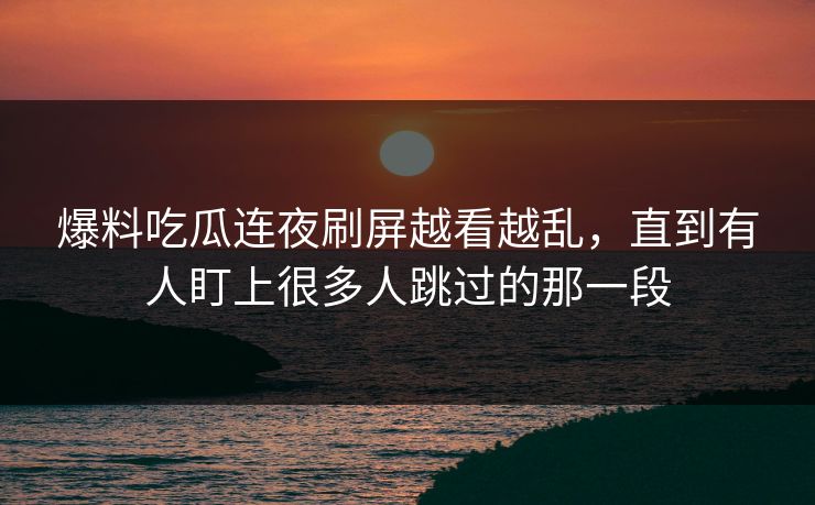 爆料吃瓜连夜刷屏越看越乱，直到有人盯上很多人跳过的那一段