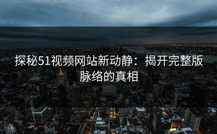 探秘51视频网站新动静：揭开完整版脉络的真相