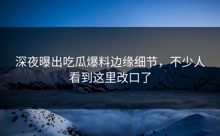 深夜曝出吃瓜爆料边缘细节，不少人看到这里改口了