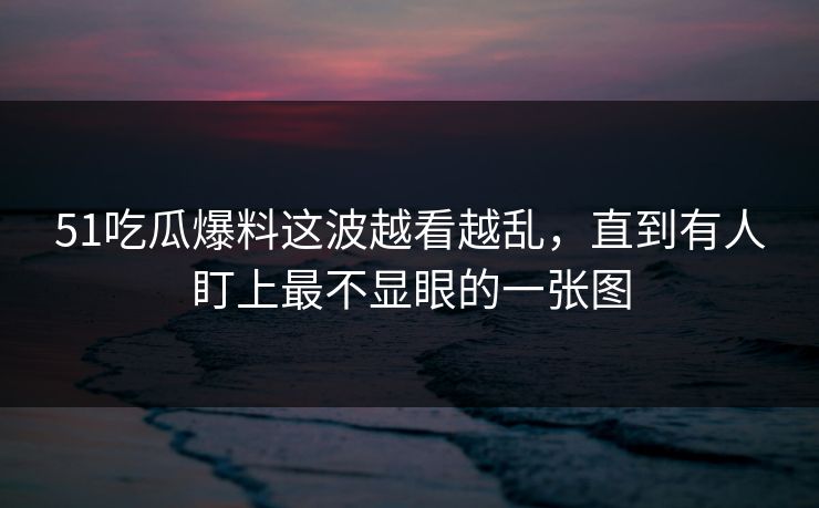51吃瓜爆料这波越看越乱，直到有人盯上最不显眼的一张图