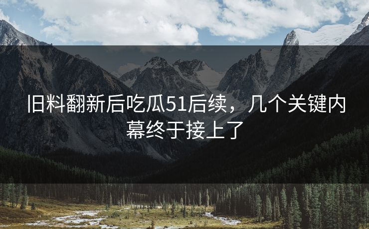 旧料翻新后吃瓜51后续，几个关键内幕终于接上了