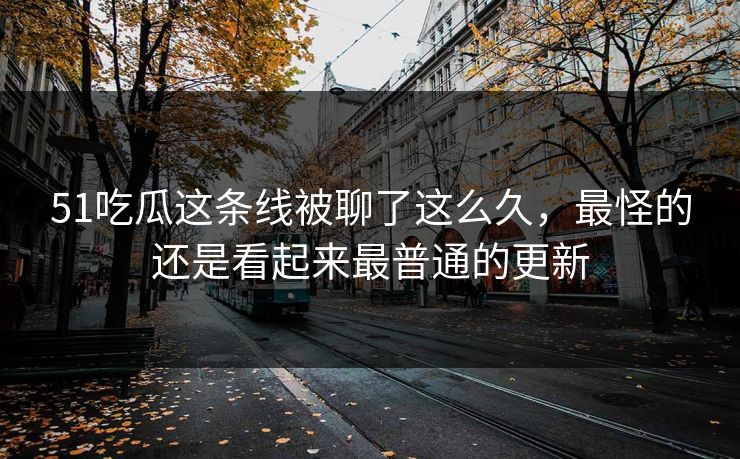 51吃瓜这条线被聊了这么久，最怪的还是看起来最普通的更新