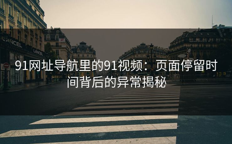 91网址导航里的91视频：页面停留时间背后的异常揭秘