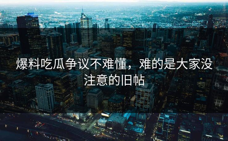 爆料吃瓜争议不难懂，难的是大家没注意的旧帖