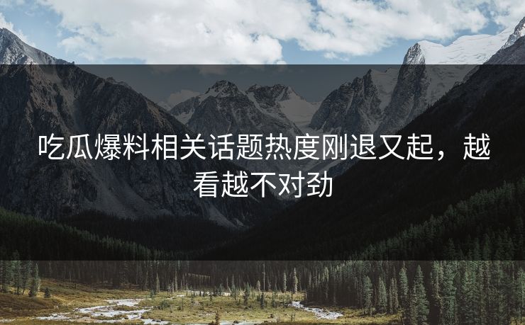 吃瓜爆料相关话题热度刚退又起，越看越不对劲