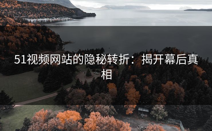 51视频网站的隐秘转折：揭开幕后真相
