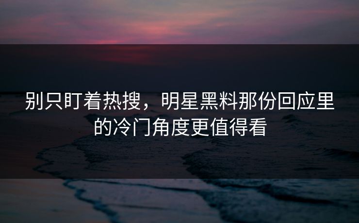 别只盯着热搜，明星黑料那份回应里的冷门角度更值得看
