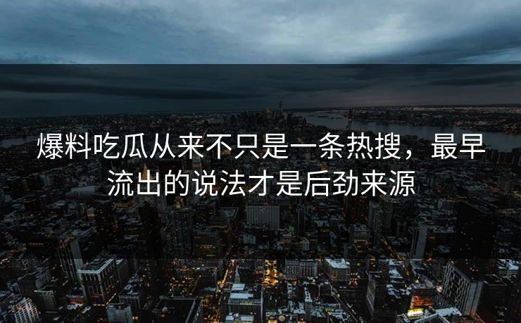 爆料吃瓜从来不只是一条热搜，最早流出的说法才是后劲来源