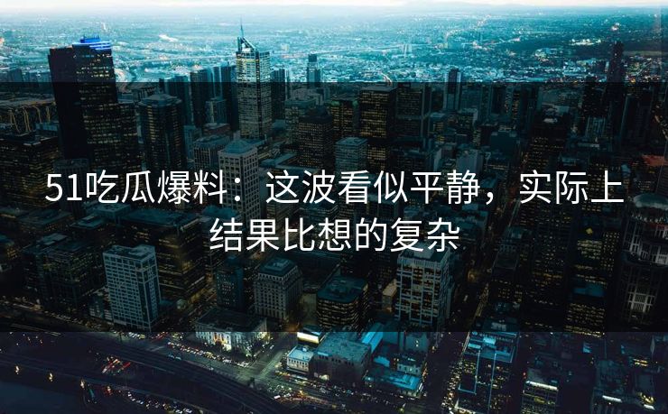 51吃瓜爆料：这波看似平静，实际上结果比想的复杂