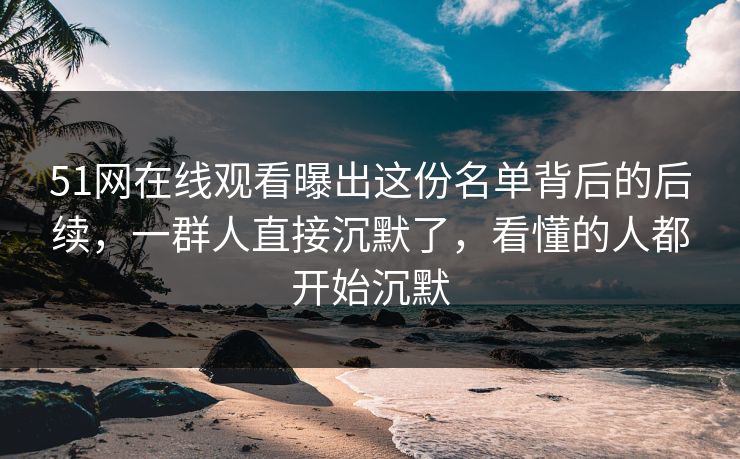 详细阅读:51网在线观看曝出这份名单背后的后续,一群人直接沉默了,看懂的人都开始沉默 51网在线观看曝出这份名单背后的后续,一群人直接沉默了,看懂的人都开始沉默