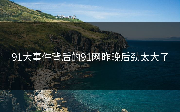详细阅读:91大事件背后的91网昨晚后劲太大了 91大事件背后的91网昨晚后劲太大了