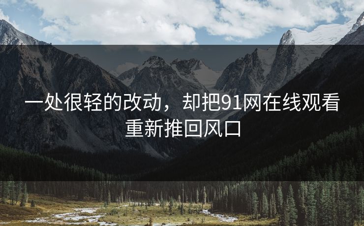 详细阅读:一处很轻的改动,却把91网在线观看重新推回风口 一处很轻的改动,却把91网在线观看重新推回风口