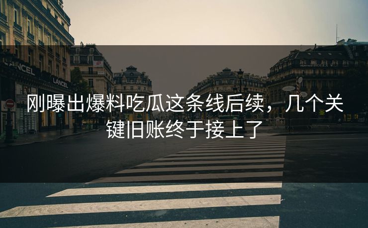 详细阅读:刚曝出爆料吃瓜这条线后续,几个关键旧账终于接上了 刚曝出爆料吃瓜这条线后续,几个关键旧账终于接上了