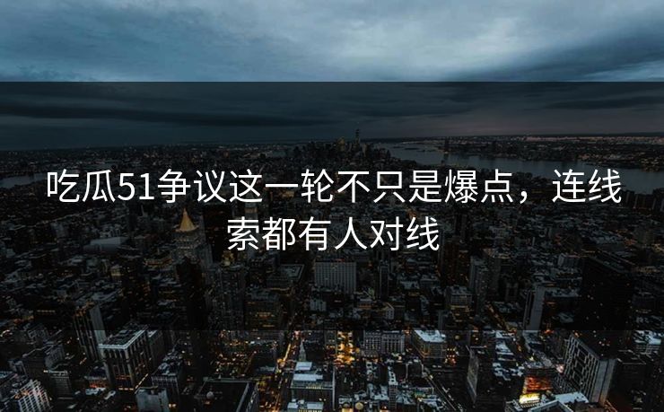 详细阅读:吃瓜51争议这一轮不只是爆点,连线索都有人对线 吃瓜51争议这一轮不只是爆点,连线索都有人对线