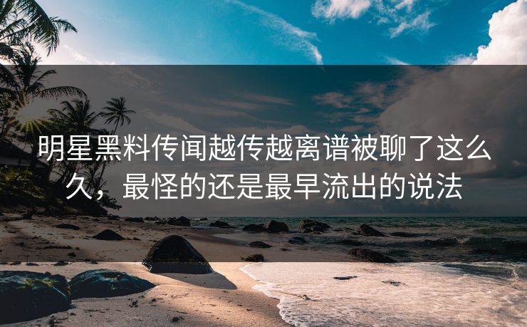 详细阅读:明星黑料传闻越传越离谱被聊了这么久,最怪的还是最早流出的说法 明星黑料传闻越传越离谱被聊了这么久,最怪的还是最早流出的说法