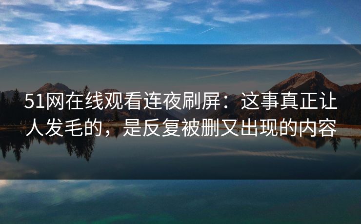 详细阅读:51网在线观看连夜刷屏:这事真正让人发毛的,是反复被删又出现的内容 51网在线观看连夜刷屏:这事真正让人发毛的,是反复被删又出现的内容