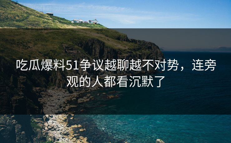 详细阅读:吃瓜爆料51争议越聊越不对势,连旁观的人都看沉默了 吃瓜爆料51争议越聊越不对势,连旁观的人都看沉默了