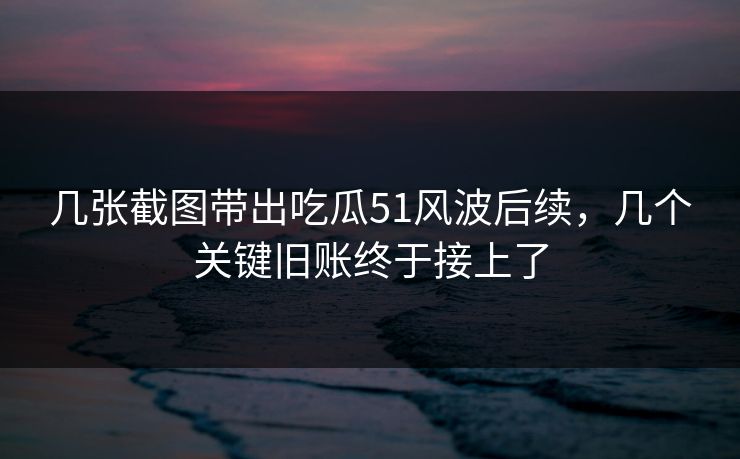 详细阅读:几张截图带出吃瓜51风波后续,几个关键旧账终于接上了 几张截图带出吃瓜51风波后续,几个关键旧账终于接上了