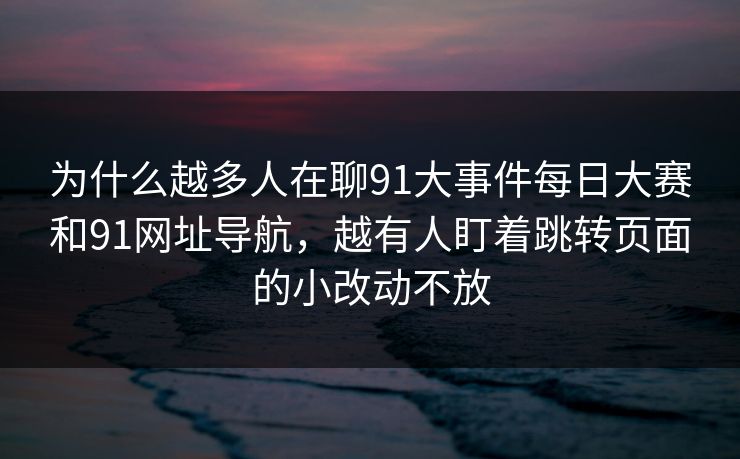 详细阅读:为什么越多人在聊91大事件每日大赛和91网址导航,越有人盯着跳转页面的小改动不放 为什么越多人在聊91大事件每日大赛和91网址导航,越有人盯着跳转页面的小改动不放