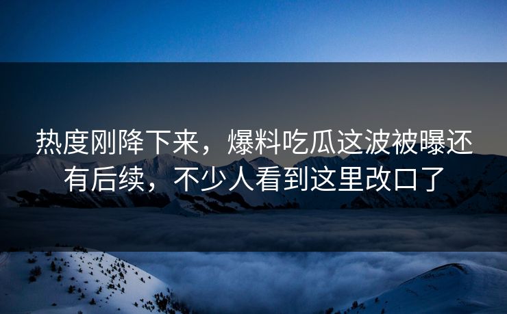 详细阅读:热度刚降下来,爆料吃瓜这波被曝还有后续,不少人看到这里改口了 热度刚降下来,爆料吃瓜这波被曝还有后续,不少人看到这里改口了