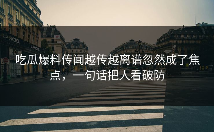 详细阅读:吃瓜爆料传闻越传越离谱忽然成了焦点,一句话把人看破防 吃瓜爆料传闻越传越离谱忽然成了焦点,一句话把人看破防