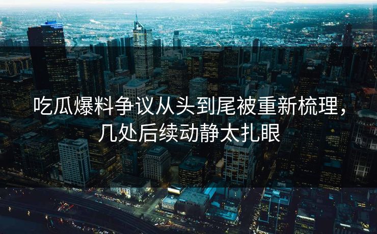 详细阅读:吃瓜爆料争议从头到尾被重新梳理,几处后续动静太扎眼 吃瓜爆料争议从头到尾被重新梳理,几处后续动静太扎眼