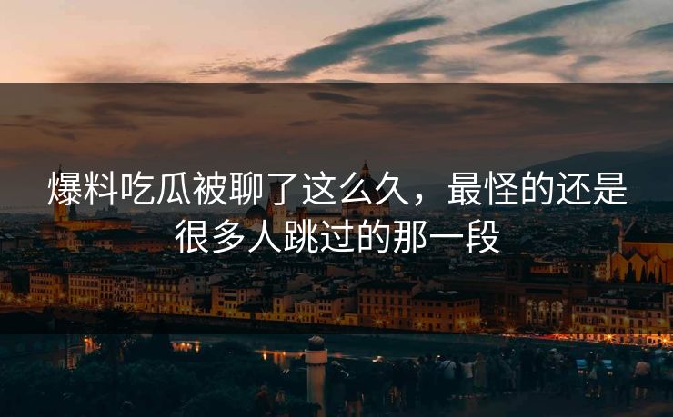 详细阅读:爆料吃瓜被聊了这么久,最怪的还是很多人跳过的那一段 爆料吃瓜被聊了这么久,最怪的还是很多人跳过的那一段