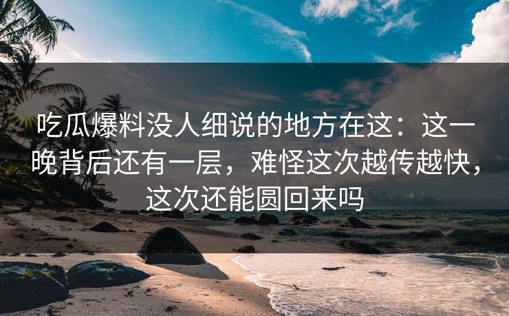 详细阅读:吃瓜爆料没人细说的地方在这:这一晚背后还有一层,难怪这次越传越快,这次还能圆回来吗 吃瓜爆料没人细说的地方在这:这一晚背后还有一层,难怪这次越传越快,这次还能圆回来吗