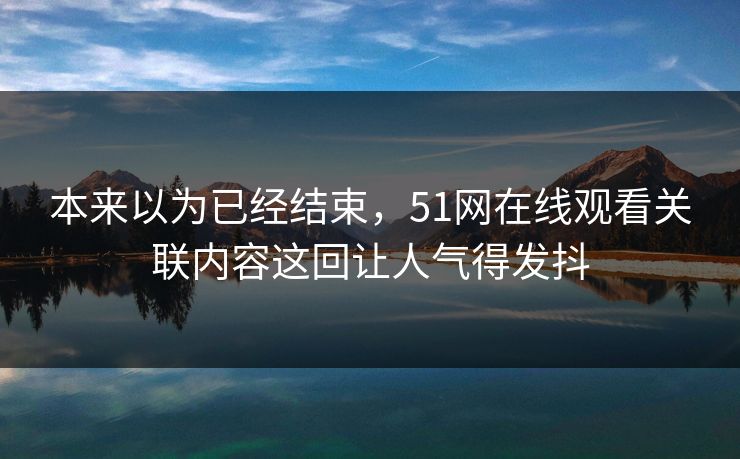 详细阅读:本来以为已经结束,51网在线观看关联内容这回让人气得发抖 本来以为已经结束,51网在线观看关联内容这回让人气得发抖
