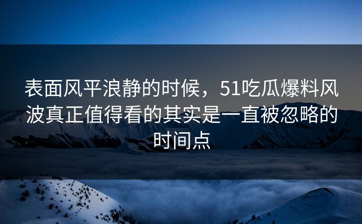 详细阅读:表面风平浪静的时候,51吃瓜爆料风波真正值得看的其实是一直被忽略的时间点 表面风平浪静的时候,51吃瓜爆料风波真正值得看的其实是一直被忽略的时间点