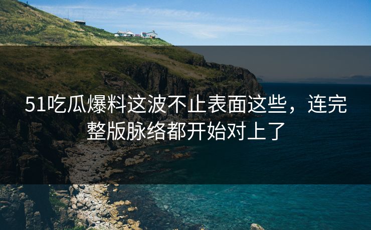 详细阅读:51吃瓜爆料这波不止表面这些,连完整版脉络都开始对上了 51吃瓜爆料这波不止表面这些,连完整版脉络都开始对上了