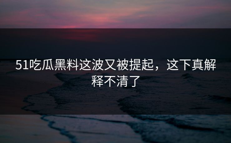 详细阅读:51吃瓜黑料这波又被提起,这下真解释不清了 51吃瓜黑料这波又被提起,这下真解释不清了