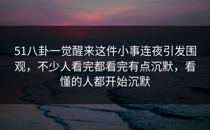 详细阅读:51八卦一觉醒来这件小事连夜引发围观,不少人看完都看完有点沉默,看懂的人都开始沉默 51八卦一觉醒来这件小事连夜引发围观,不少人看完都看完有点沉默,看懂的人都开始沉默
