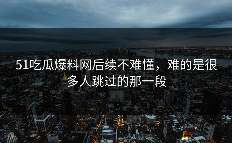 详细阅读:51吃瓜爆料网后续不难懂,难的是很多人跳过的那一段 51吃瓜爆料网后续不难懂,难的是很多人跳过的那一段